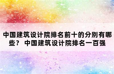 中国建筑设计院排名前十的分别有哪些？ 中国建筑设计院排名一百强